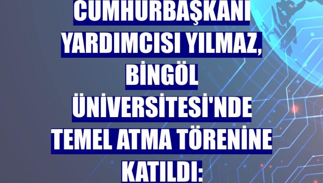 Cumhurbaşkanı Yardımcısı Yılmaz, Bingöl Üniversitesi'nde temel atma törenine katıldı: