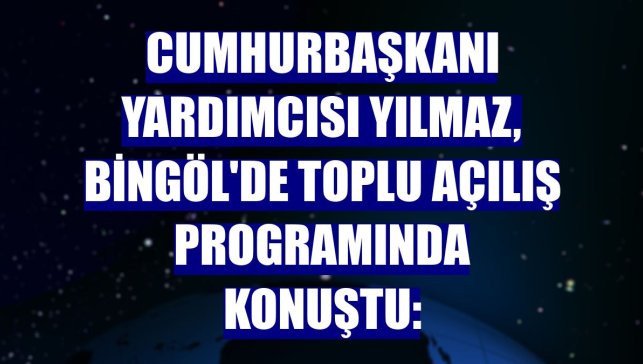 Cumhurbaşkanı Yardımcısı Yılmaz, Bingöl'de toplu açılış programında konuştu: