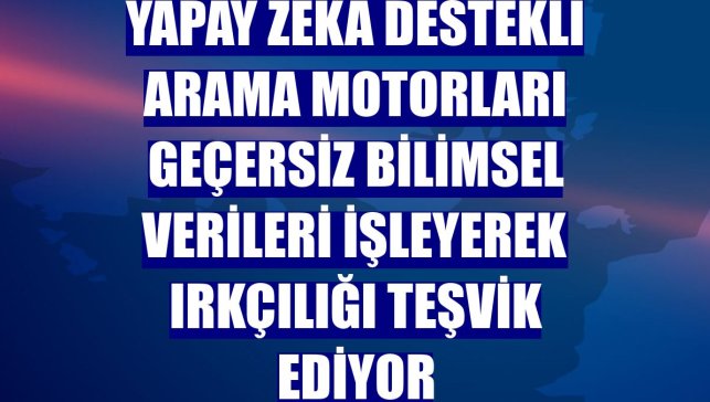 Yapay zeka destekli arama motorları geçersiz bilimsel verileri işleyerek ırkçılığı teşvik ediyor