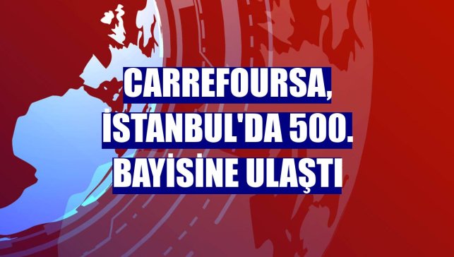 CarrefourSA, İstanbul'da 500. bayisine ulaştı