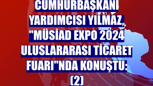 Cumhurbaşkanı Yardımcısı Yılmaz, "MÜSİAD EXPO 2024 Uluslararası Ticaret Fuarı"nda konuştu: (2)