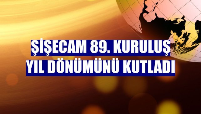 Şişecam 89. kuruluş yıl dönümünü kutladı