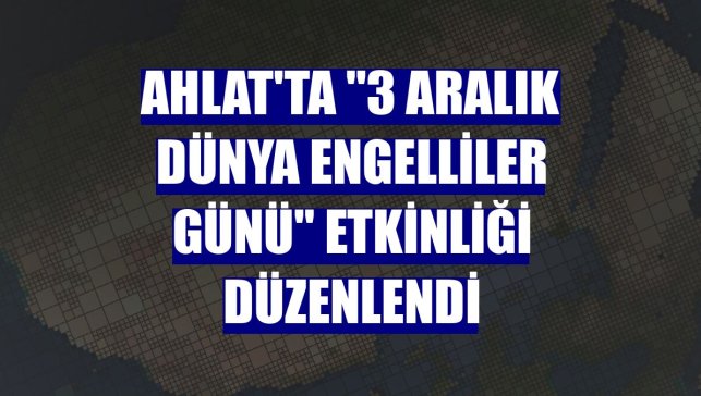 Ahlat'ta "3 Aralık Dünya Engelliler Günü" etkinliği düzenlendi