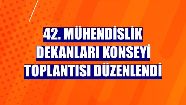 42. Mühendislik Dekanları Konseyi Toplantısı düzenlendi