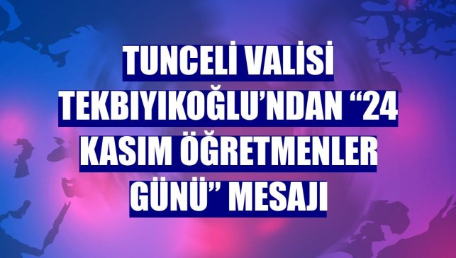 Tunceli Valisi Tekbıyıkoğlu’ndan “24 Kasım Öğretmenler Günü” mesajı