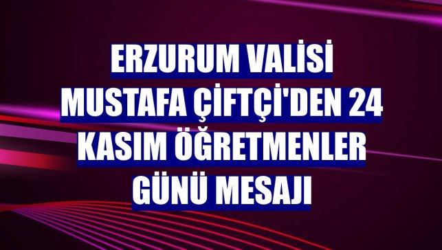 Erzurum Valisi Mustafa Çiftçi'den 24 Kasım Öğretmenler Günü mesajı