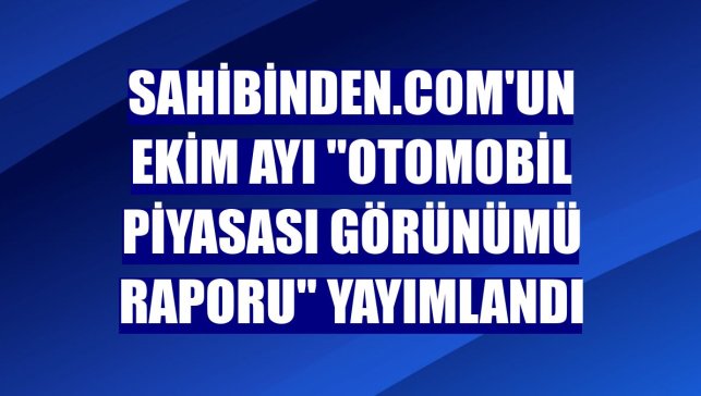 sahibinden.com'un ekim ayı "Otomobil Piyasası Görünümü Raporu" yayımlandı