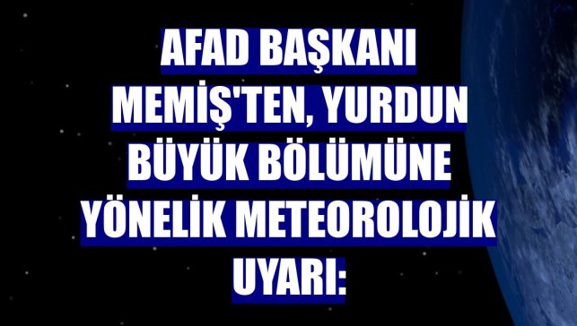AFAD Başkanı Memiş'ten, yurdun büyük bölümüne yönelik meteorolojik uyarı: