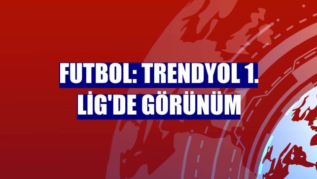 Futbol: Trendyol 1. Lig'de görünüm