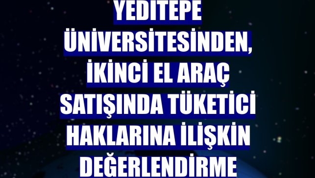 Yeditepe Üniversitesinden, ikinci el araç satışında tüketici haklarına ilişkin değerlendirme