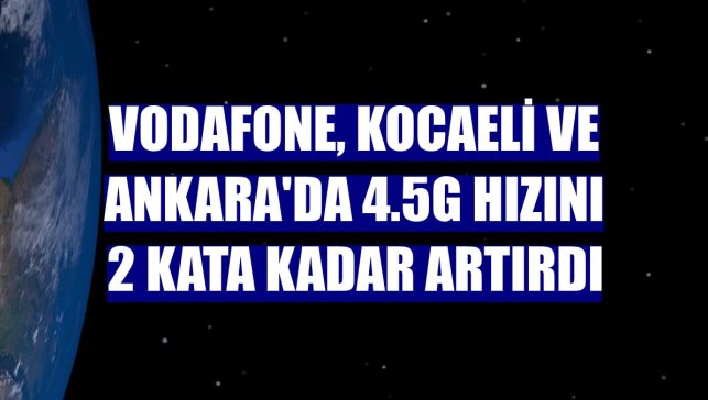 Vodafone, Kocaeli ve Ankara'da 4.5G hızını 2 kata kadar artırdı