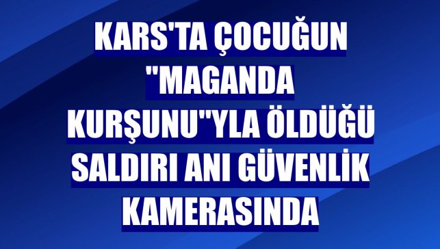 Kars'ta çocuğun "maganda kurşunu"yla öldüğü saldırı anı güvenlik kamerasında