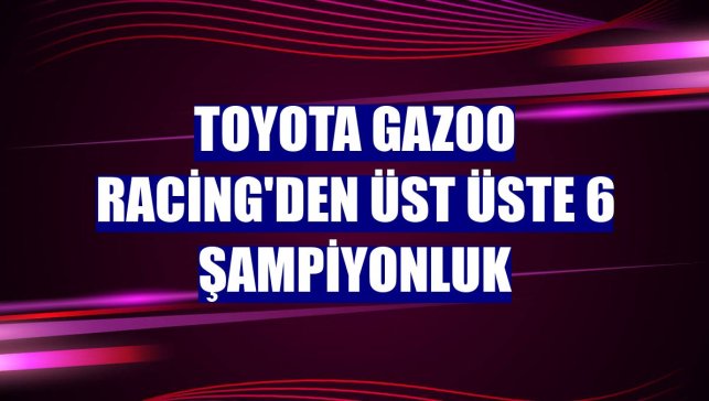 TOYOTA GAZOO Racing'den üst üste 6 şampiyonluk