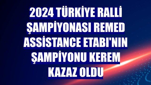 2024 Türkiye Ralli Şampiyonası Remed Assistance Etabı'nın şampiyonu Kerem Kazaz oldu