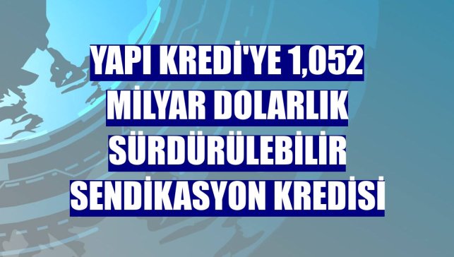 Yapı Kredi'ye 1,052 milyar dolarlık sürdürülebilir sendikasyon kredisi
