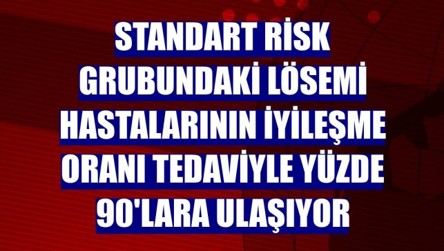 Standart risk grubundaki lösemi hastalarının iyileşme oranı tedaviyle yüzde 90'lara ulaşıyor