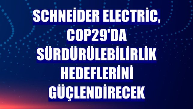Schneider Electric, COP29'da sürdürülebilirlik hedeflerini güçlendirecek