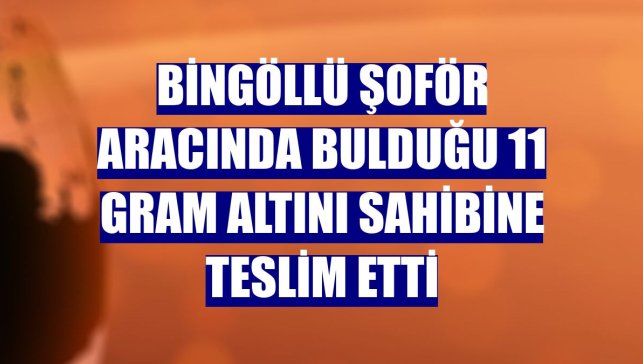 Bingöllü şoför aracında bulduğu 11 gram altını sahibine teslim etti