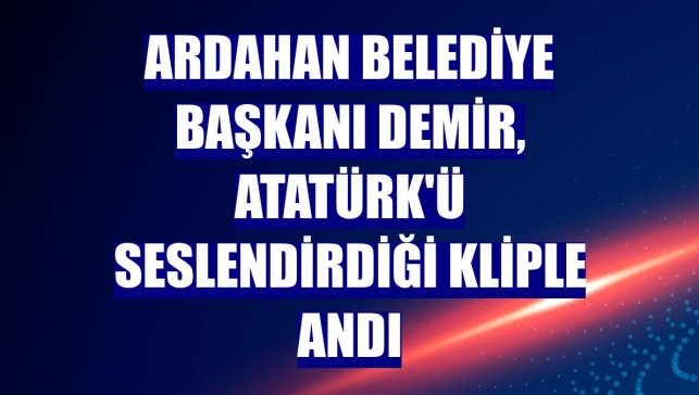 Ardahan Belediye Başkanı Demir, Atatürk'ü seslendirdiği kliple andı