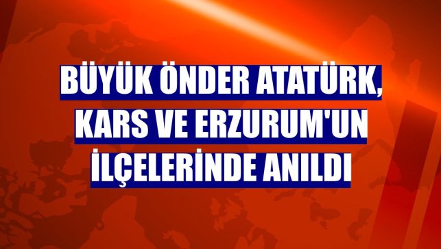 Büyük Önder Atatürk, Kars ve Erzurum'un ilçelerinde anıldı