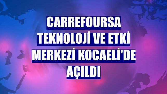 CarrefourSA Teknoloji ve Etki Merkezi Kocaeli'de açıldı