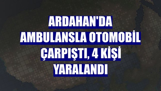 Ardahan'da ambulansla otomobil çarpıştı, 4 kişi yaralandı