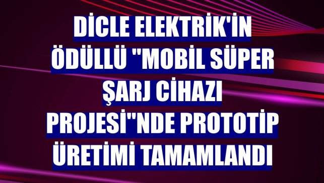 Dicle Elektrik'in ödüllü "Mobil Süper Şarj Cihazı Projesi"nde prototip üretimi tamamlandı