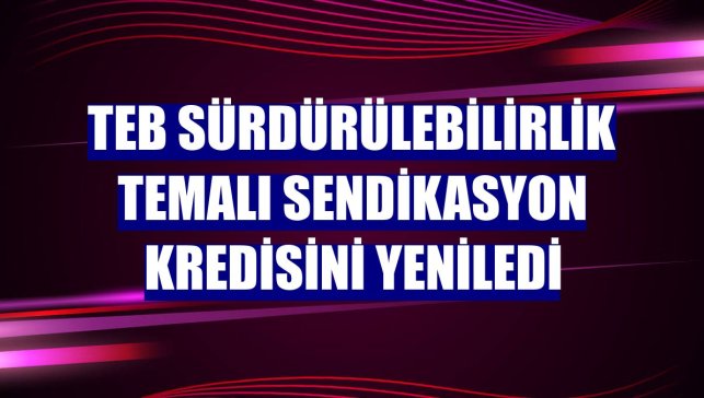TEB sürdürülebilirlik temalı sendikasyon kredisini yeniledi