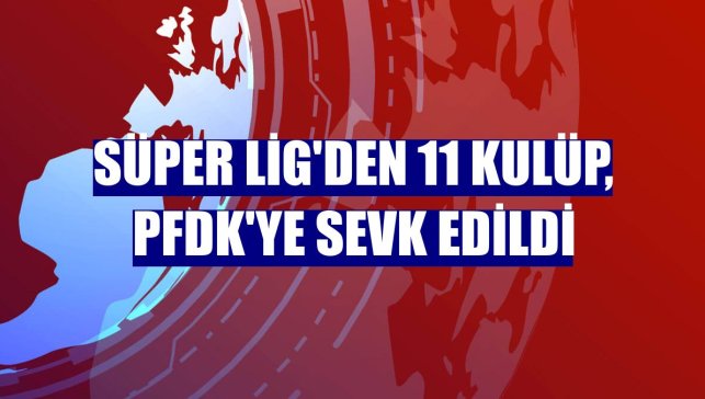 Süper Lig'den 11 kulüp, PFDK'ye sevk edildi