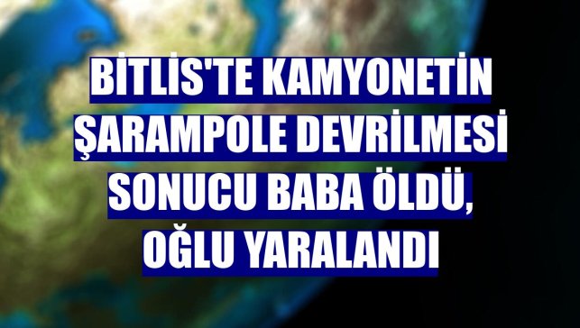 Bitlis'te kamyonetin şarampole devrilmesi sonucu baba öldü, oğlu yaralandı