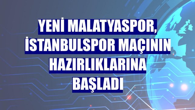 Yeni Malatyaspor, İstanbulspor maçının hazırlıklarına başladı