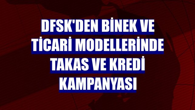 DFSK'den binek ve ticari modellerinde takas ve kredi kampanyası