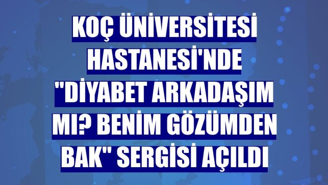 Koç Üniversitesi Hastanesi'nde "Diyabet Arkadaşım Mı? Benim Gözümden Bak" sergisi açıldı