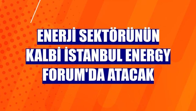 Enerji sektörünün kalbi İstanbul Energy Forum'da atacak