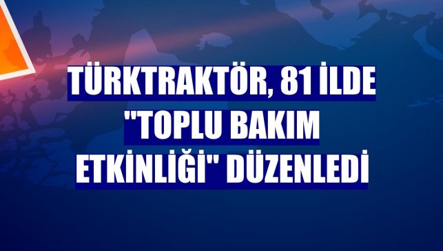 TürkTraktör, 81 ilde "Toplu Bakım Etkinliği" düzenledi