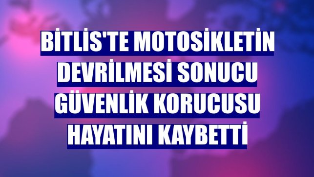 Bitlis'te motosikletin devrilmesi sonucu güvenlik korucusu hayatını kaybetti