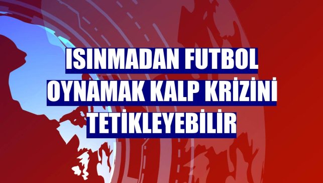 Isınmadan futbol oynamak kalp krizini tetikleyebilir
