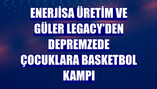 Enerjisa Üretim ve Güler Legacy'den depremzede çocuklara basketbol kampı