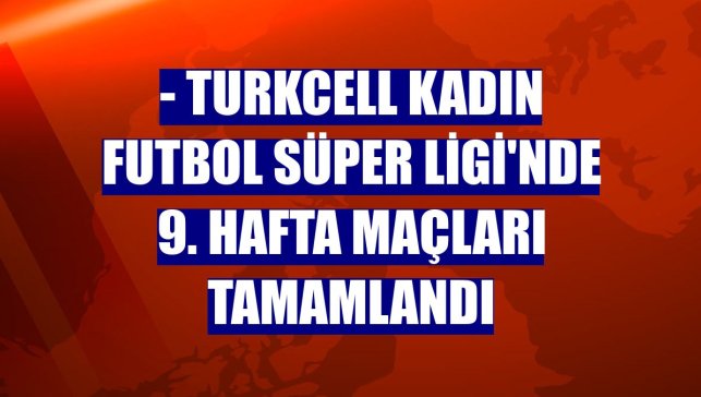 - Turkcell Kadın Futbol Süper Ligi'nde 9. hafta maçları tamamlandı