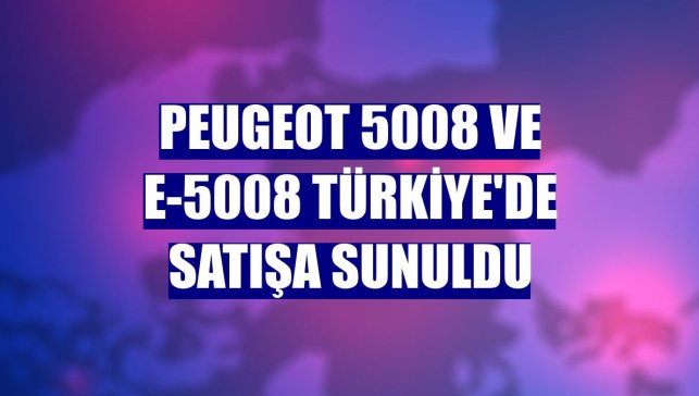 Peugeot 5008 ve E-5008 Türkiye'de satışa sunuldu