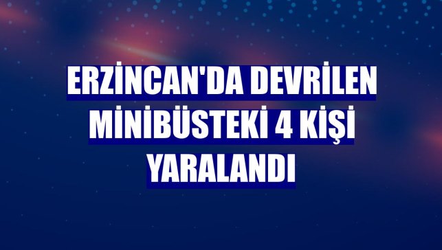 Erzincan'da devrilen minibüsteki 4 kişi yaralandı