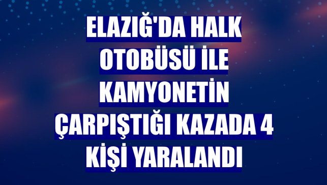 Elazığ'da halk otobüsü ile kamyonetin çarpıştığı kazada 4 kişi yaralandı