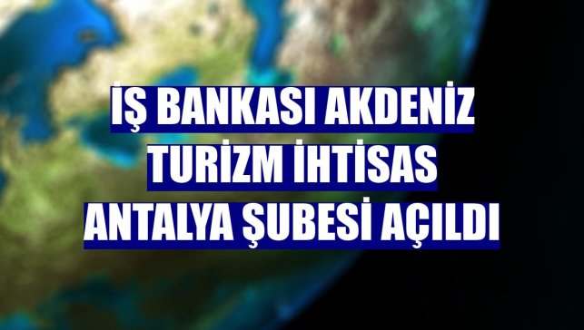İş Bankası Akdeniz Turizm İhtisas Antalya Şubesi açıldı