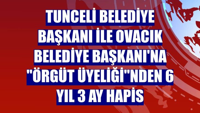 Tunceli Belediye Başkanı ile Ovacık Belediye Başkanı'na "örgüt üyeliği"nden 6 yıl 3 ay hapis