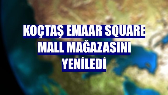 Koçtaş Emaar Square Mall mağazasını yeniledi