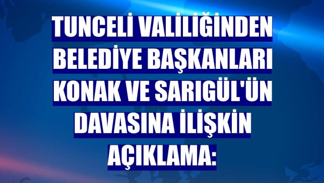 Tunceli Valiliğinden belediye başkanları Konak ve Sarıgül'ün davasına ilişkin açıklama: