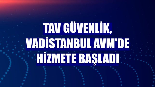 TAV Güvenlik, Vadistanbul AVM'de hizmete başladı