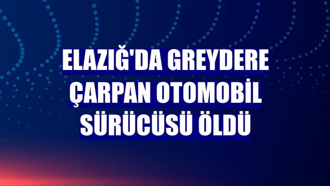 Elazığ'da greydere çarpan otomobil sürücüsü öldü