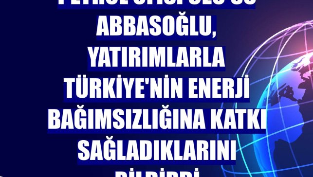 Petrol Ofisi CEO'su Abbasoğlu, yatırımlarla Türkiye'nin enerji bağımsızlığına katkı sağladıklarını bildirdi