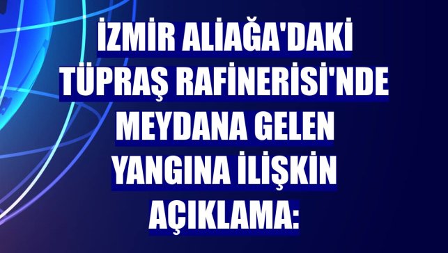 İzmir Aliağa'daki Tüpraş Rafinerisi'nde meydana gelen yangına ilişkin açıklama:
